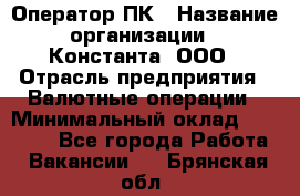 Оператор ПК › Название организации ­ Константа, ООО › Отрасль предприятия ­ Валютные операции › Минимальный оклад ­ 15 000 - Все города Работа » Вакансии   . Брянская обл.